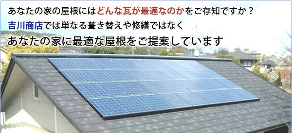 吉川商店では単なる葺き替えや修繕ではなく、あなたの家に最適な屋根をご提案しています 吉川商店では単なる葺き替えや修繕ではなく、あなたの家に最適な屋根をご提案しています