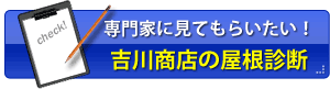 吉川商店の屋根診断 専門家に見てもらいたい!吉川商店の屋根診断